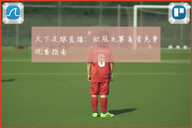 天下足球直播:欧冠决赛高清免费观看指南