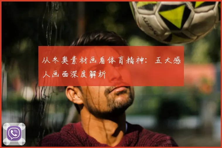 从冬奥素材画看体育精神:五大感人画面深度解析